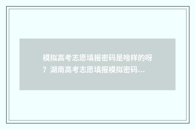 模拟高考志愿填报密码是啥样的呀?湖南高考志愿填报模拟密码 模拟高考志愿填报系统免费