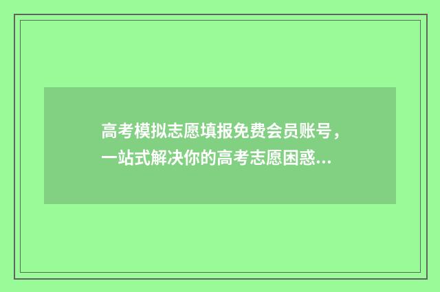高考模拟志愿填报免费会员账号,一站式解决你的高考志愿困惑! 高考模拟志愿填报是什么意思