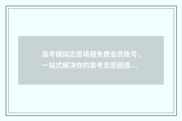 高考模拟志愿填报免费会员账号,一站式解决你的高考志愿困惑! 高考模拟志愿填报是什么意思