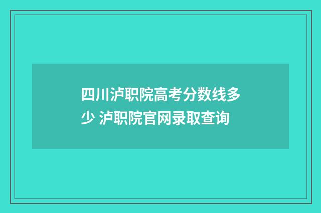 四川泸职院高考分数线多少 泸职院官网录取查询