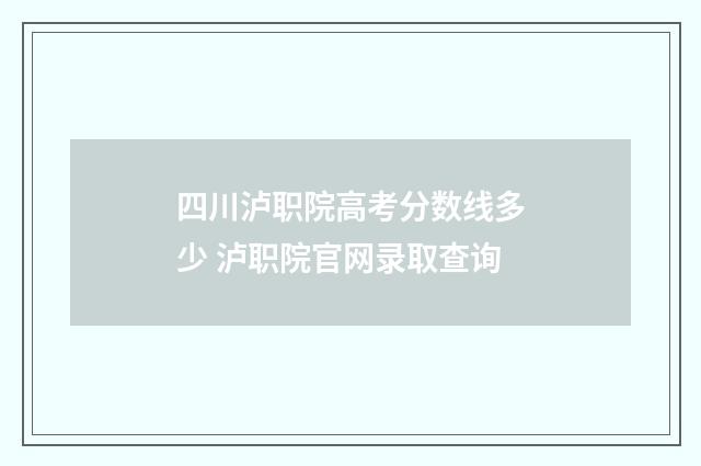 四川泸职院高考分数线多少 泸职院官网录取查询