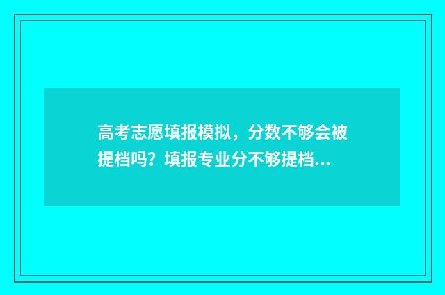 高考志愿填报模拟，分数不够会被提档吗？填报专业分不够提档规则详解 高考志愿填报模板山西