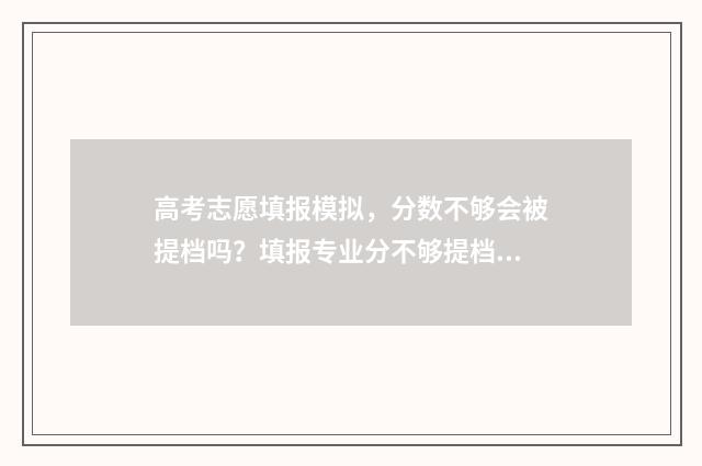 高考志愿填报模拟，分数不够会被提档吗？填报专业分不够提档规则详解 高考志愿填报模板山西