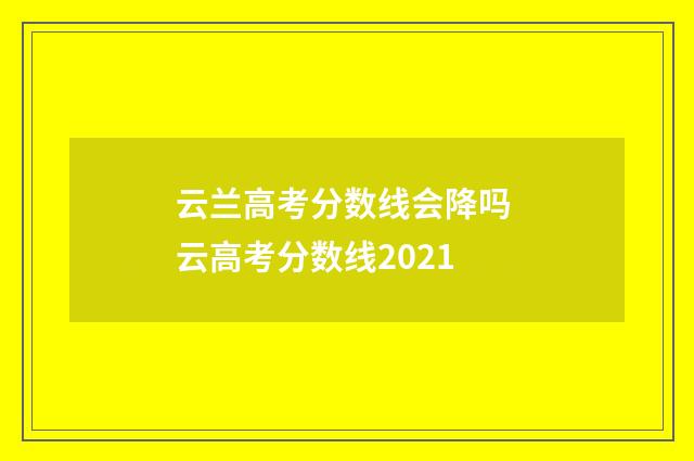 云兰高考分数线会降吗 云高考分数线2021