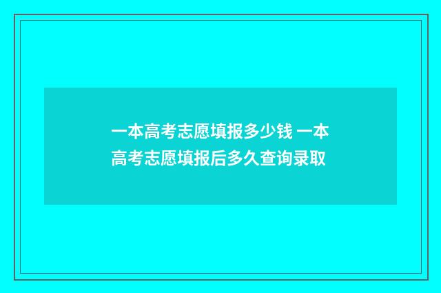 一本高考志愿填报多少钱 一本高考志愿填报后多久查询录取