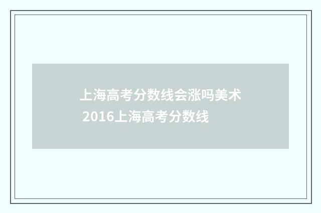 上海高考分数线会涨吗美术 2016上海高考分数线
