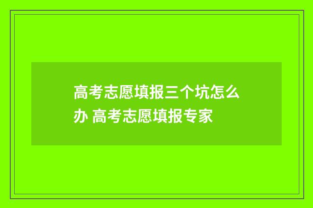 高考志愿填报三个坑怎么办 高考志愿填报专家
