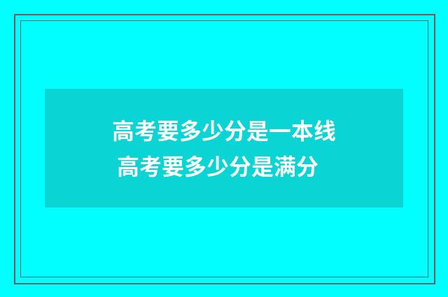 高考要多少分是一本线 高考要多少分是满分