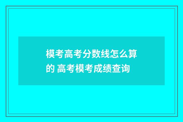 模考高考分数线怎么算的 高考模考成绩查询