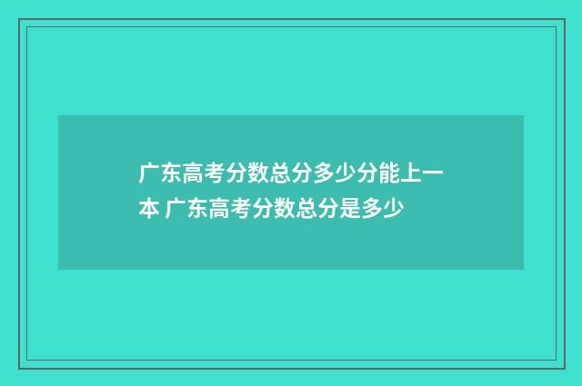 广东高考分数总分多少分能上一本 广东高考分数总分是多少
