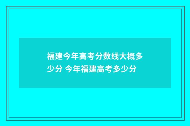 福建今年高考分数线大概多少分 今年福建高考多少分