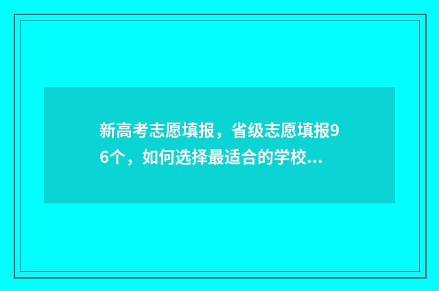 新高考志愿填报，省级志愿填报96个，如何选择最适合的学校？ 春季高考填报志愿