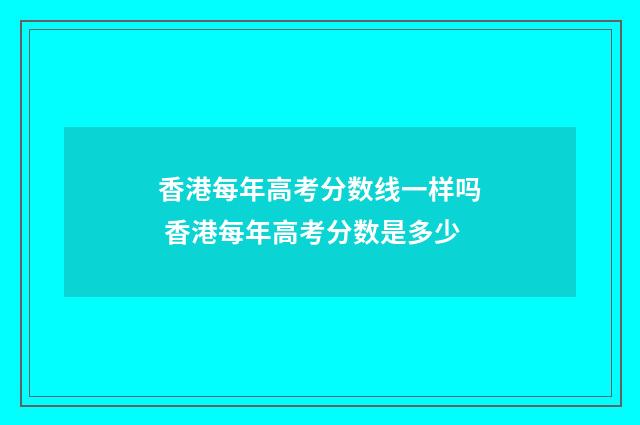 香港每年高考分数线一样吗 香港每年高考分数是多少