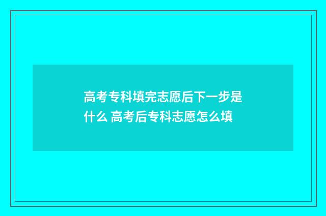 高考专科填完志愿后下一步是什么 高考后专科志愿怎么填