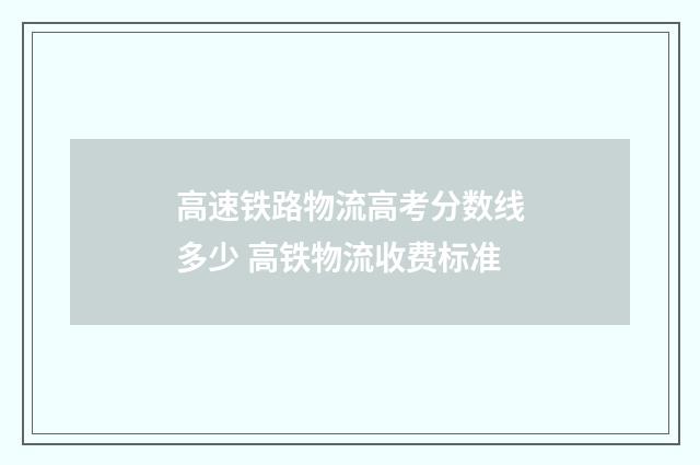 高速铁路物流高考分数线多少 高铁物流收费标准
