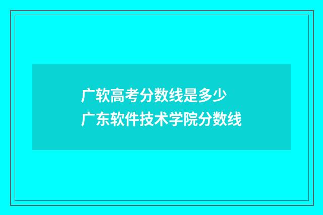 广软高考分数线是多少 广东软件技术学院分数线