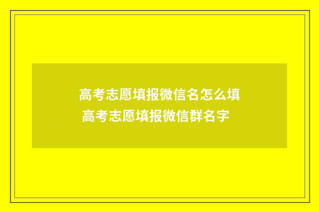 高考志愿填报微信名怎么填 高考志愿填报微信群名字