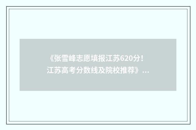 《张雪峰志愿填报江苏620分！江苏高考分数线及院校推荐》 张雪峰填报志愿视频