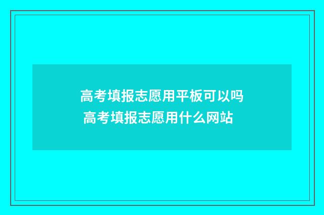 高考填报志愿用平板可以吗 高考填报志愿用什么网站