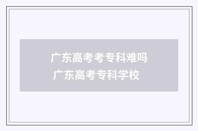 广东高考考专科难吗 广东高考专科学校