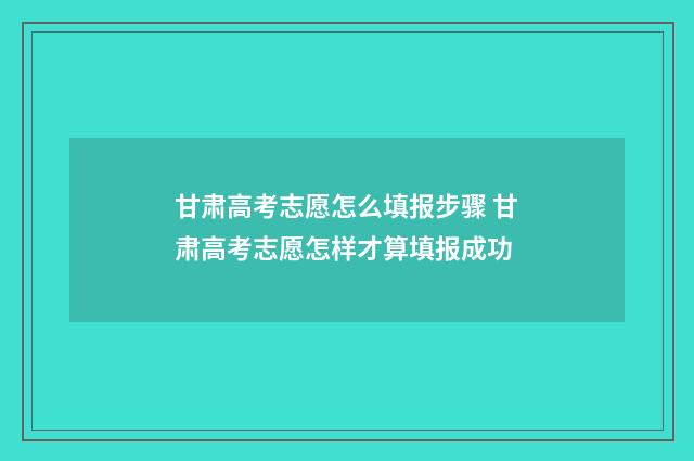 甘肃高考志愿怎么填报步骤 甘肃高考志愿怎样才算填报成功