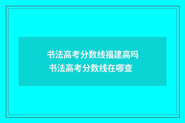 书法高考分数线福建高吗 书法高考分数线在哪查