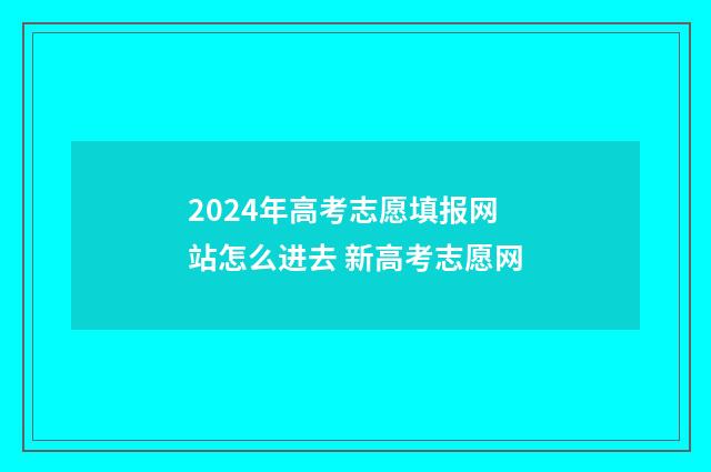 2024年高考志愿填报网站怎么进去 新高考志愿网
