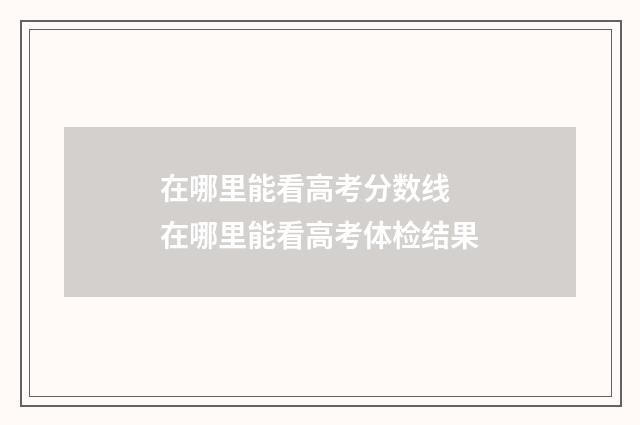 在哪里能看高考分数线 在哪里能看高考体检结果