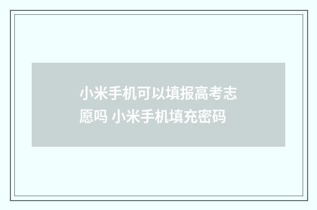小米手机可以填报高考志愿吗 小米手机填充密码