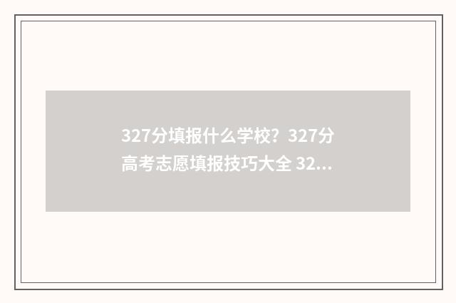 327分填报什么学校？327分高考志愿填报技巧大全 327分可以上什么专科