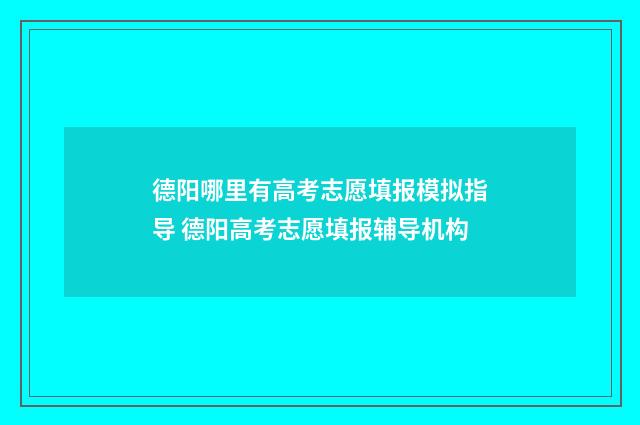 德阳哪里有高考志愿填报模拟指导 德阳高考志愿填报辅导机构