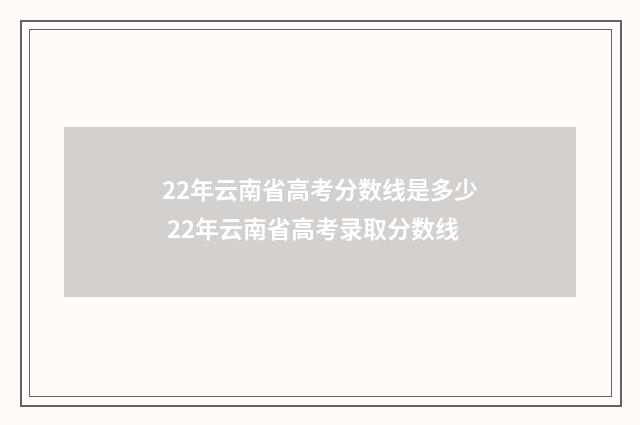 22年云南省高考分数线是多少 22年云南省高考录取分数线