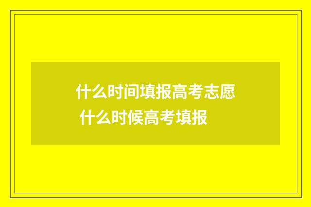 什么时间填报高考志愿 什么时候高考填报