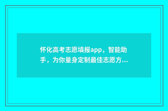 怀化高考志愿填报app，智能助手，为你量身定制最佳志愿方案！ 怀化市高中阶段招生志愿表
