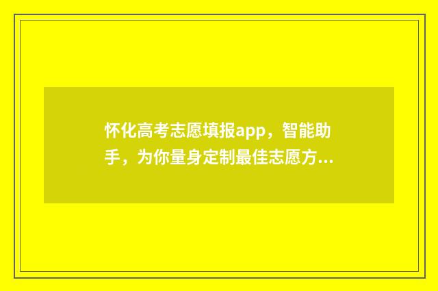 怀化高考志愿填报app，智能助手，为你量身定制最佳志愿方案！ 怀化市高中阶段招生志愿表