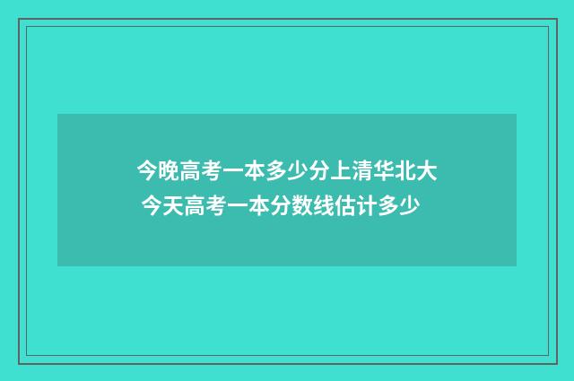 今晚高考一本多少分上清华北大 今天高考一本分数线估计多少