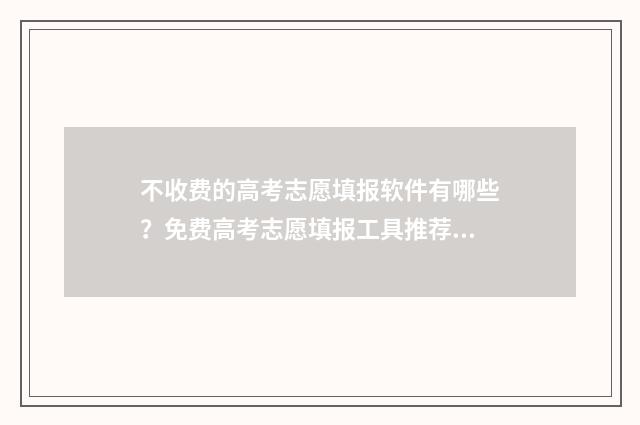 不收费的高考志愿填报软件有哪些？免费高考志愿填报工具推荐 不收费的高考志愿填报网站