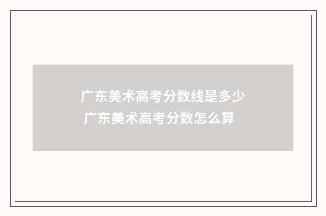 广东美术高考分数线是多少 广东美术高考分数怎么算