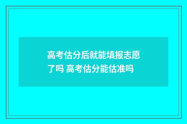 高考估分后就能填报志愿了吗 高考估分能估准吗