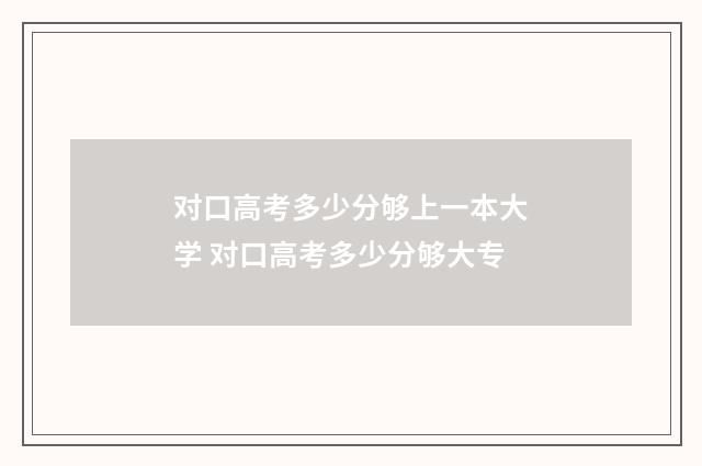 对口高考多少分够上一本大学 对口高考多少分够大专