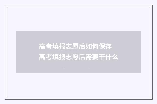 高考填报志愿后如何保存 高考填报志愿后需要干什么
