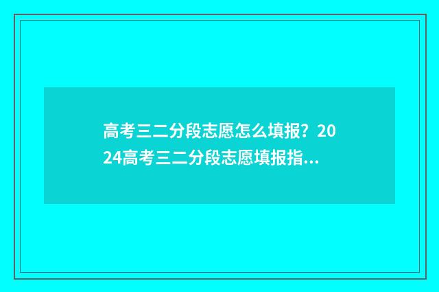 高考三二分段志愿怎么填报？2024高考三二分段志愿填报指南 高考录取三二分段录取
