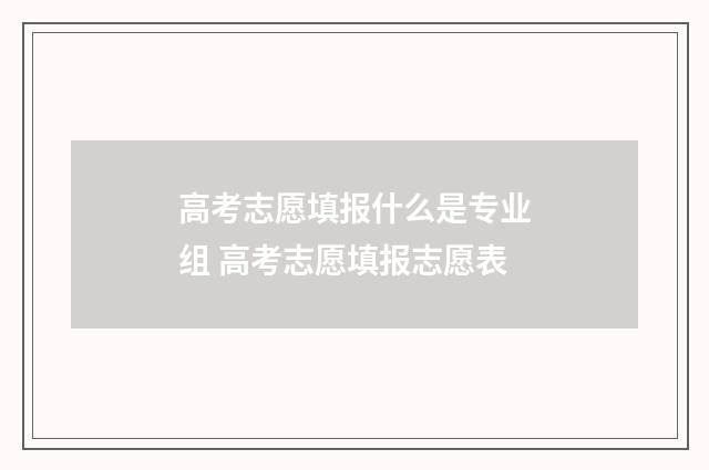 高考志愿填报什么是专业组 高考志愿填报志愿表