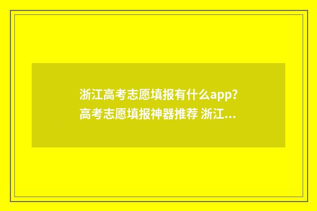 浙江高考志愿填报有什么app？高考志愿填报神器推荐 浙江高考志愿填报操作演示视频