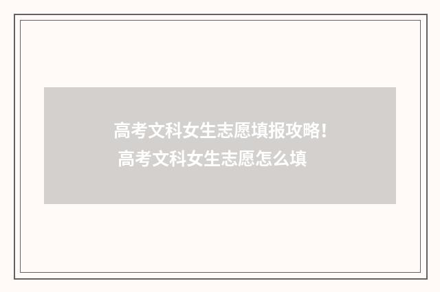 高考文科女生志愿填报攻略！ 高考文科女生志愿怎么填