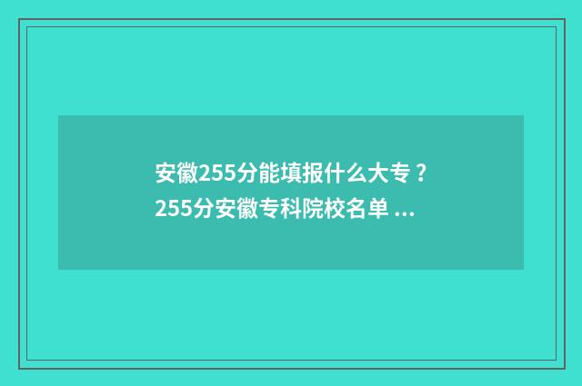 安徽255分能填报什么大专 ？255分安徽专科院校名单 安徽255分能填报什么学校