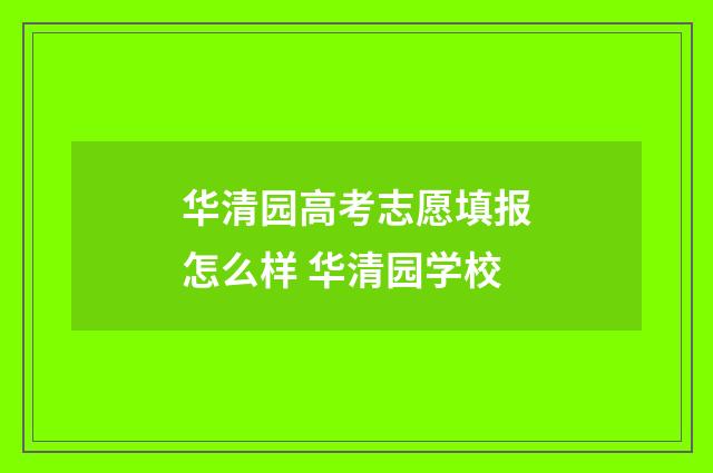 华清园高考志愿填报怎么样 华清园学校