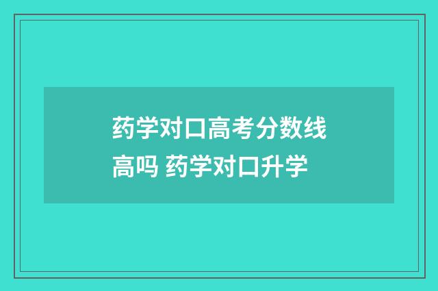 药学对口高考分数线高吗 药学对口升学