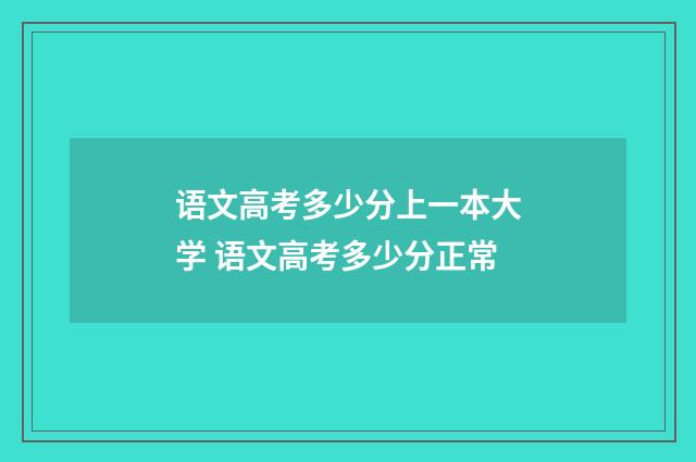 语文高考多少分上一本大学 语文高考多少分正常