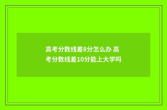 高考分数线差8分怎么办 高考分数线差10分能上大学吗